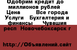 Одобрим кредит до 3 миллионов рублей. › Цена ­ 15 - Все города Услуги » Бухгалтерия и финансы   . Чувашия респ.,Новочебоксарск г.